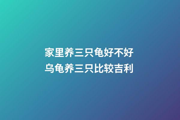家里养三只龟好不好 乌龟养三只比较吉利